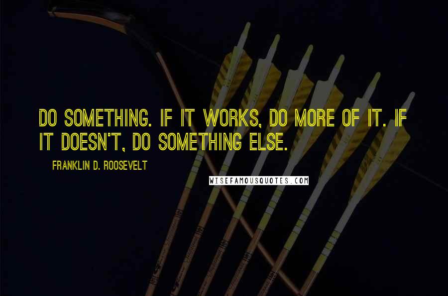 Franklin D. Roosevelt Quotes: Do Something. If it works, do more of it. If it doesn't, do something else.