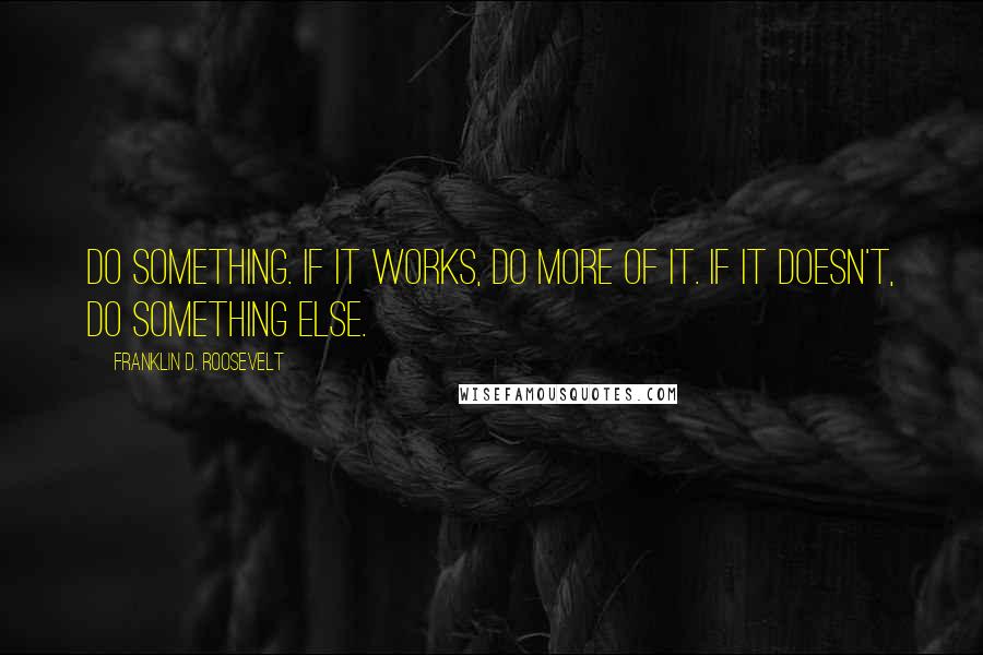 Franklin D. Roosevelt Quotes: Do Something. If it works, do more of it. If it doesn't, do something else.