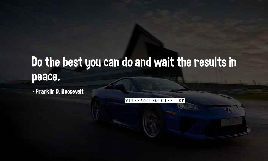 Franklin D. Roosevelt Quotes: Do the best you can do and wait the results in peace.