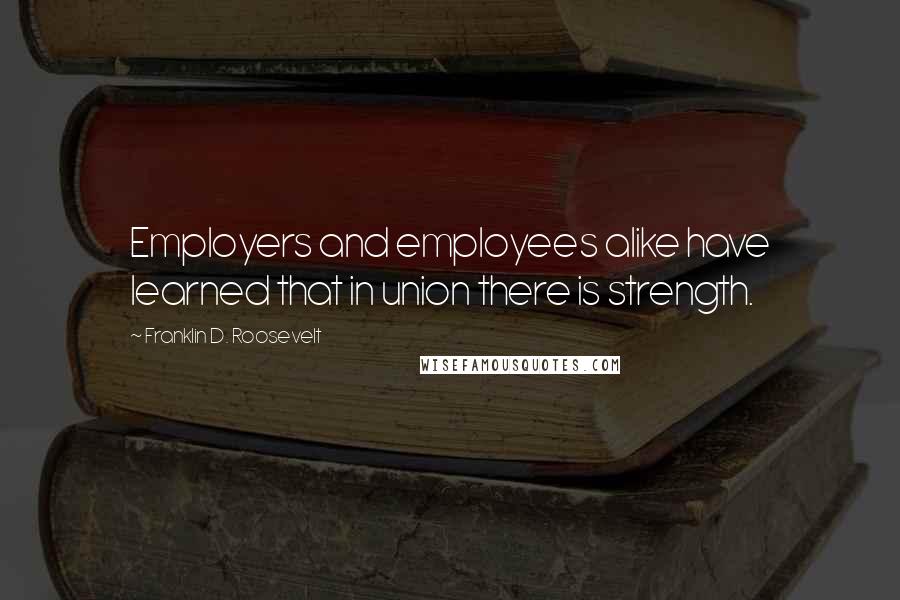 Franklin D. Roosevelt Quotes: Employers and employees alike have learned that in union there is strength.