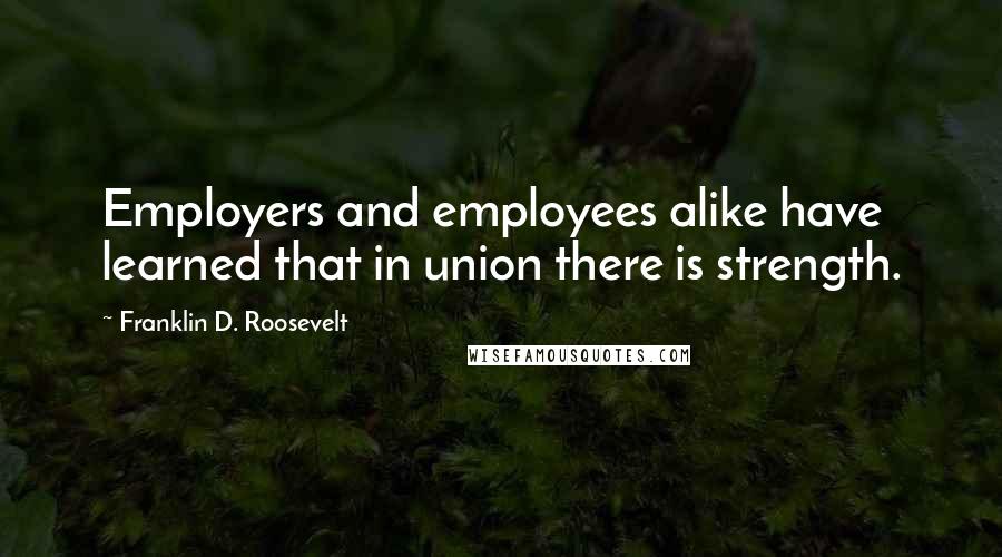 Franklin D. Roosevelt Quotes: Employers and employees alike have learned that in union there is strength.