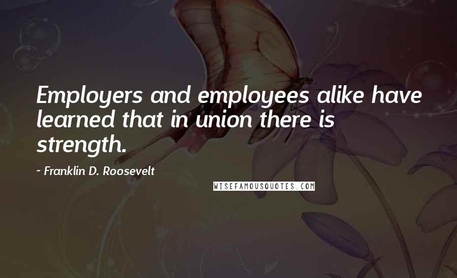 Franklin D. Roosevelt Quotes: Employers and employees alike have learned that in union there is strength.