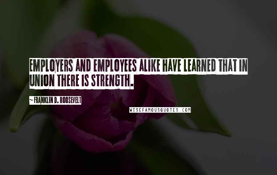 Franklin D. Roosevelt Quotes: Employers and employees alike have learned that in union there is strength.