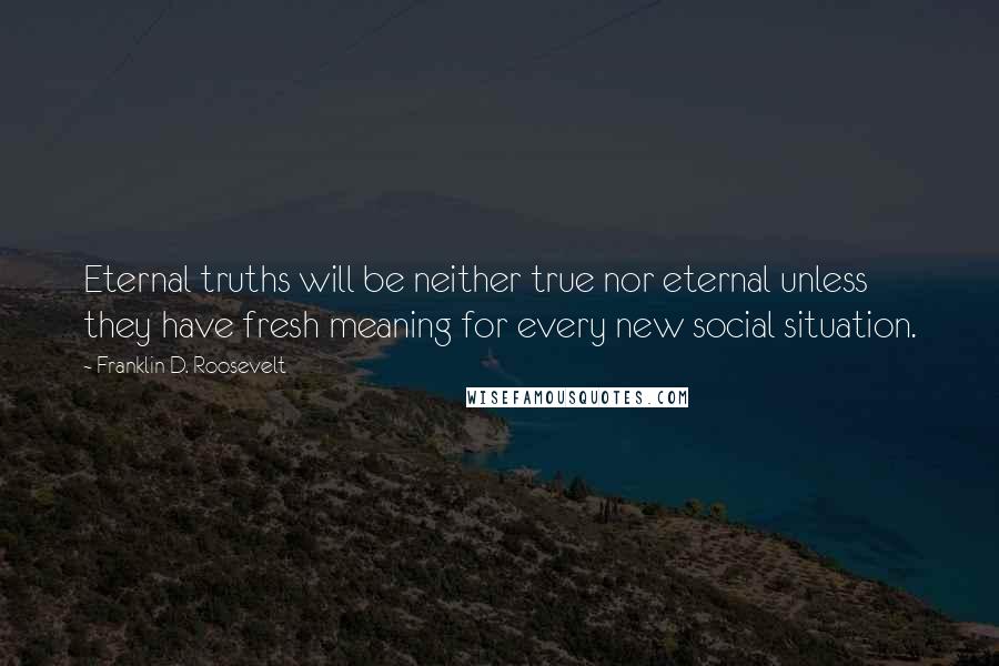 Franklin D. Roosevelt Quotes: Eternal truths will be neither true nor eternal unless they have fresh meaning for every new social situation.