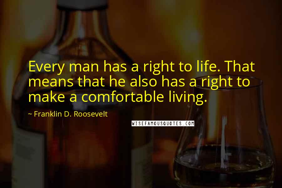 Franklin D. Roosevelt Quotes: Every man has a right to life. That means that he also has a right to make a comfortable living.