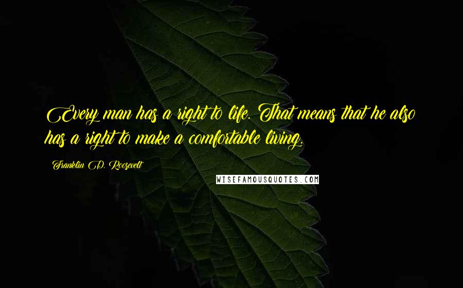 Franklin D. Roosevelt Quotes: Every man has a right to life. That means that he also has a right to make a comfortable living.