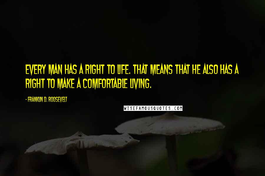 Franklin D. Roosevelt Quotes: Every man has a right to life. That means that he also has a right to make a comfortable living.