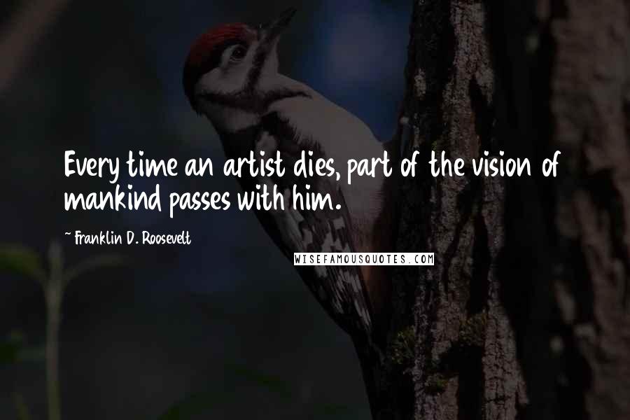 Franklin D. Roosevelt Quotes: Every time an artist dies, part of the vision of mankind passes with him.