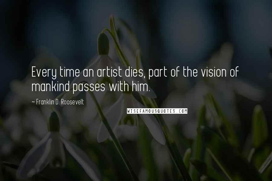 Franklin D. Roosevelt Quotes: Every time an artist dies, part of the vision of mankind passes with him.