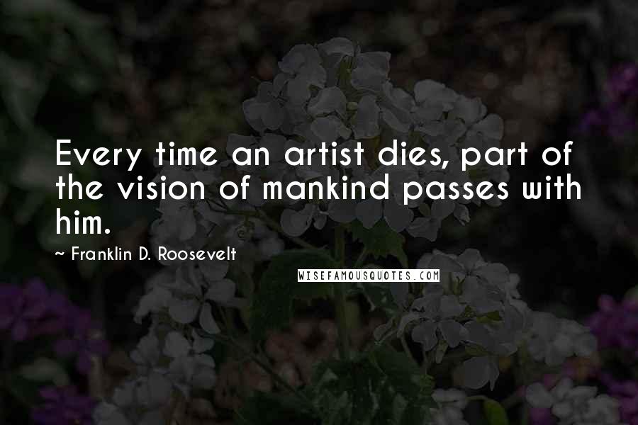 Franklin D. Roosevelt Quotes: Every time an artist dies, part of the vision of mankind passes with him.