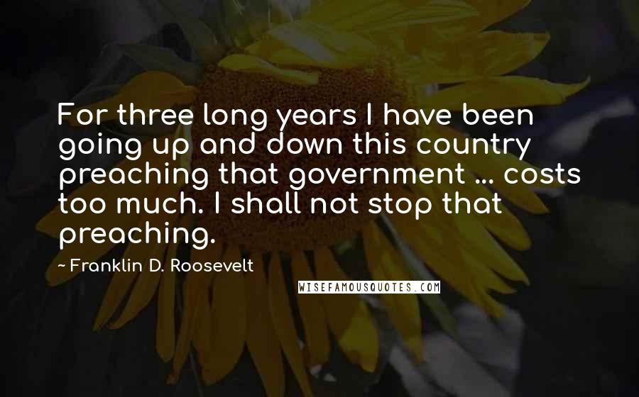 Franklin D. Roosevelt Quotes: For three long years I have been going up and down this country preaching that government ... costs too much. I shall not stop that preaching.