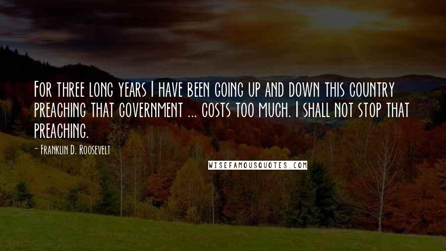 Franklin D. Roosevelt Quotes: For three long years I have been going up and down this country preaching that government ... costs too much. I shall not stop that preaching.