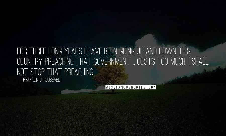 Franklin D. Roosevelt Quotes: For three long years I have been going up and down this country preaching that government ... costs too much. I shall not stop that preaching.