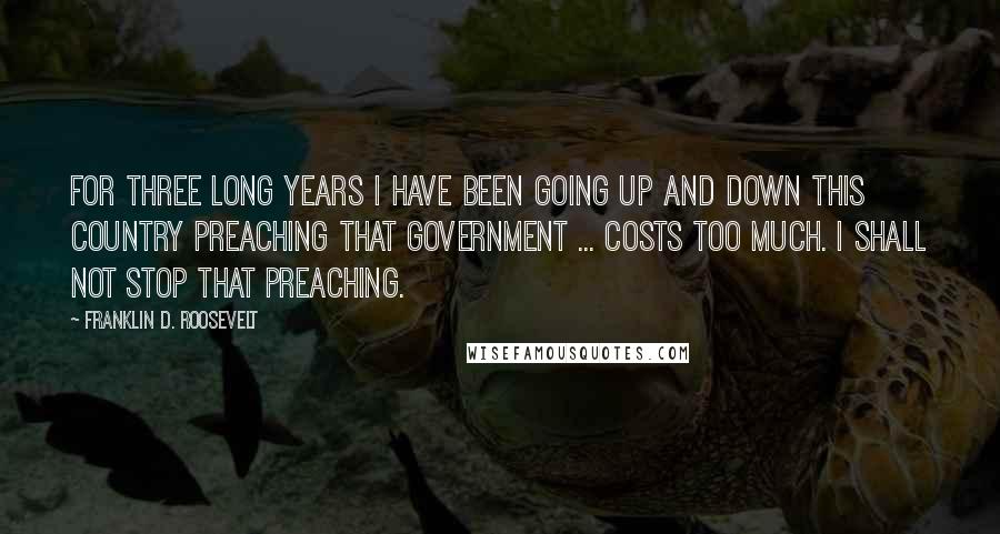 Franklin D. Roosevelt Quotes: For three long years I have been going up and down this country preaching that government ... costs too much. I shall not stop that preaching.