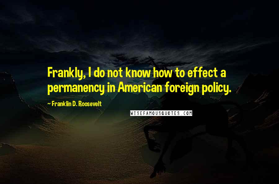 Franklin D. Roosevelt Quotes: Frankly, I do not know how to effect a permanency in American foreign policy.