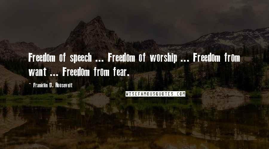 Franklin D. Roosevelt Quotes: Freedom of speech ... Freedom of worship ... Freedom from want ... Freedom from fear.