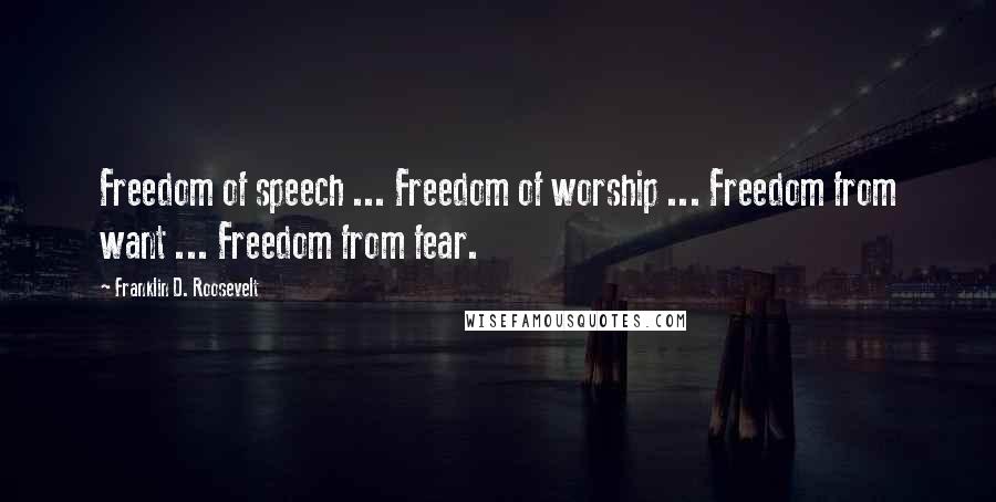 Franklin D. Roosevelt Quotes: Freedom of speech ... Freedom of worship ... Freedom from want ... Freedom from fear.