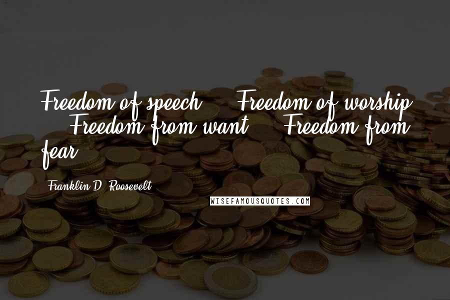 Franklin D. Roosevelt Quotes: Freedom of speech ... Freedom of worship ... Freedom from want ... Freedom from fear.