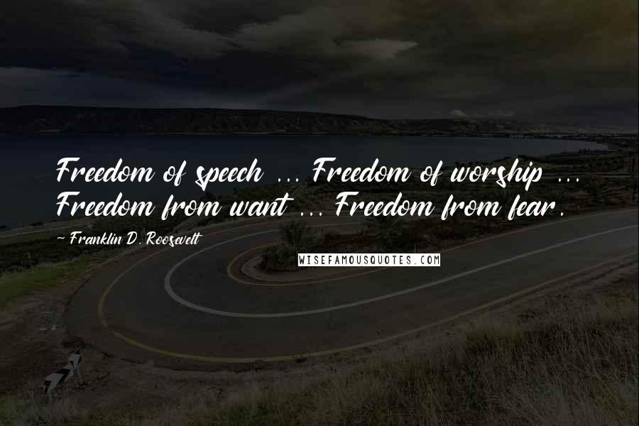 Franklin D. Roosevelt Quotes: Freedom of speech ... Freedom of worship ... Freedom from want ... Freedom from fear.