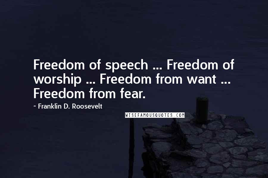 Franklin D. Roosevelt Quotes: Freedom of speech ... Freedom of worship ... Freedom from want ... Freedom from fear.