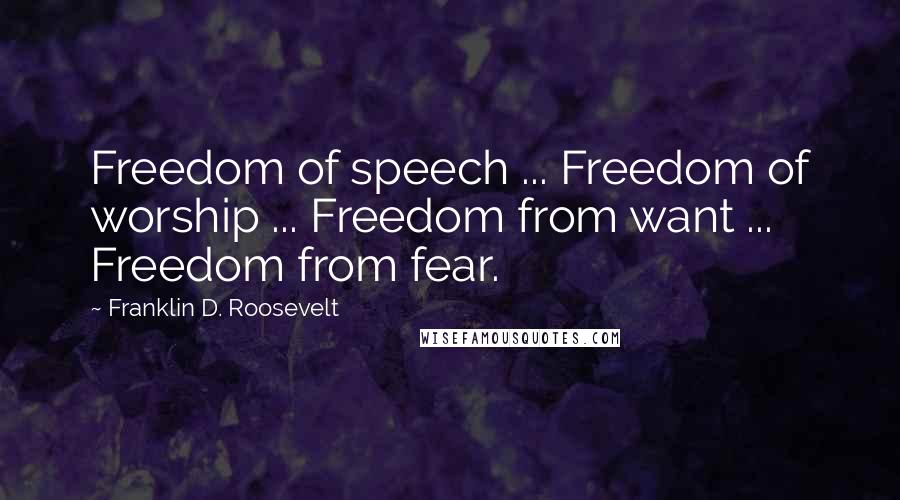 Franklin D. Roosevelt Quotes: Freedom of speech ... Freedom of worship ... Freedom from want ... Freedom from fear.