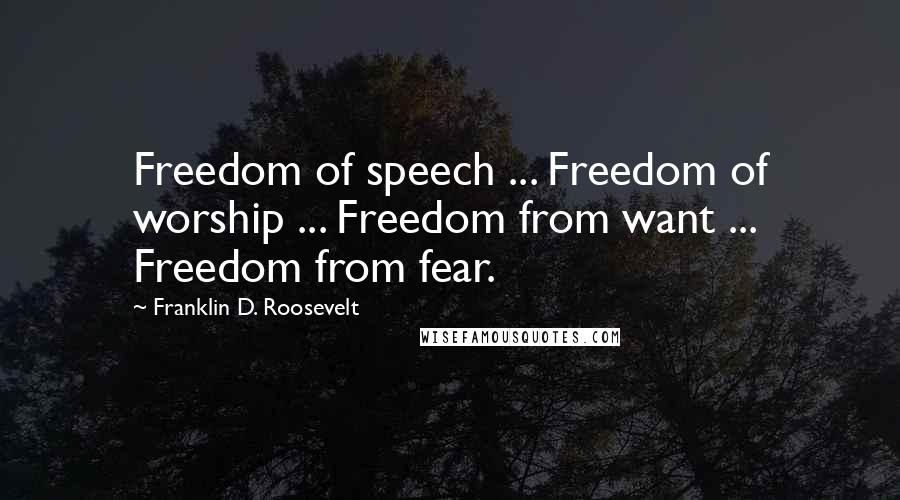 Franklin D. Roosevelt Quotes: Freedom of speech ... Freedom of worship ... Freedom from want ... Freedom from fear.