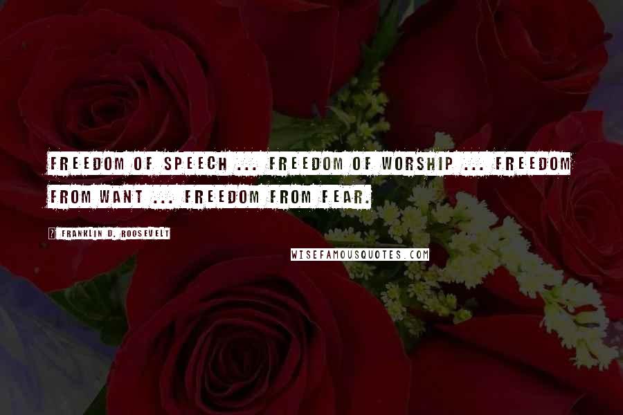 Franklin D. Roosevelt Quotes: Freedom of speech ... Freedom of worship ... Freedom from want ... Freedom from fear.