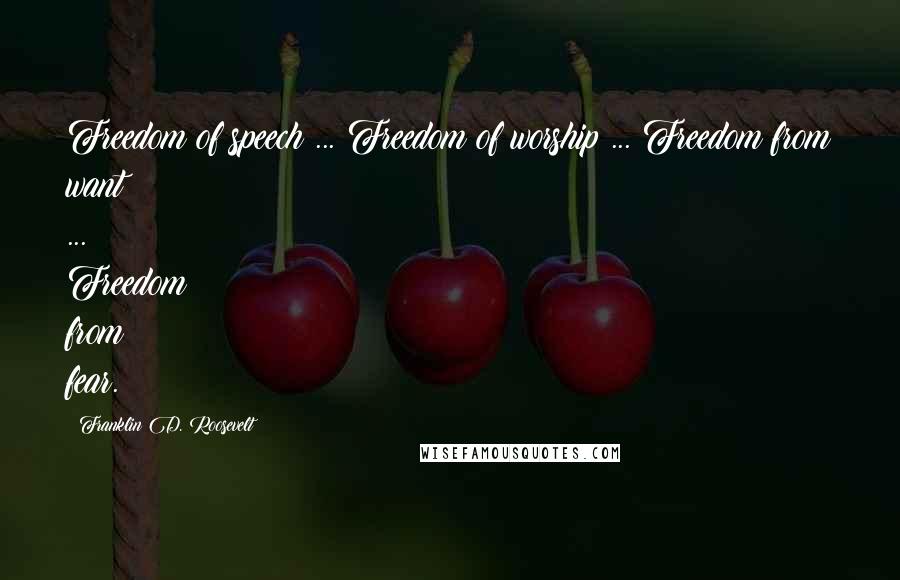 Franklin D. Roosevelt Quotes: Freedom of speech ... Freedom of worship ... Freedom from want ... Freedom from fear.