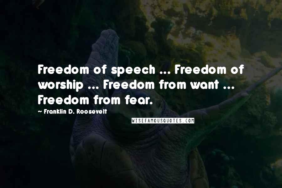 Franklin D. Roosevelt Quotes: Freedom of speech ... Freedom of worship ... Freedom from want ... Freedom from fear.