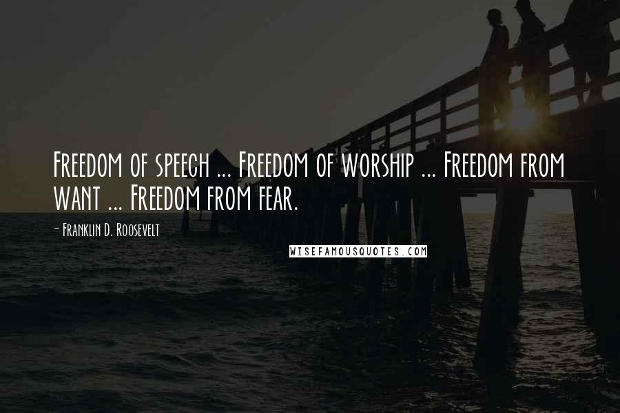 Franklin D. Roosevelt Quotes: Freedom of speech ... Freedom of worship ... Freedom from want ... Freedom from fear.