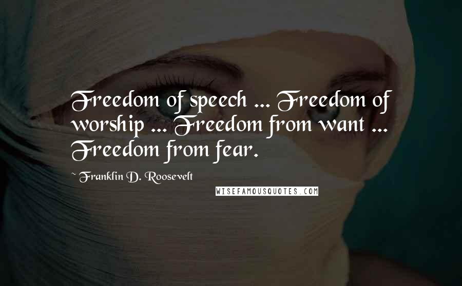 Franklin D. Roosevelt Quotes: Freedom of speech ... Freedom of worship ... Freedom from want ... Freedom from fear.