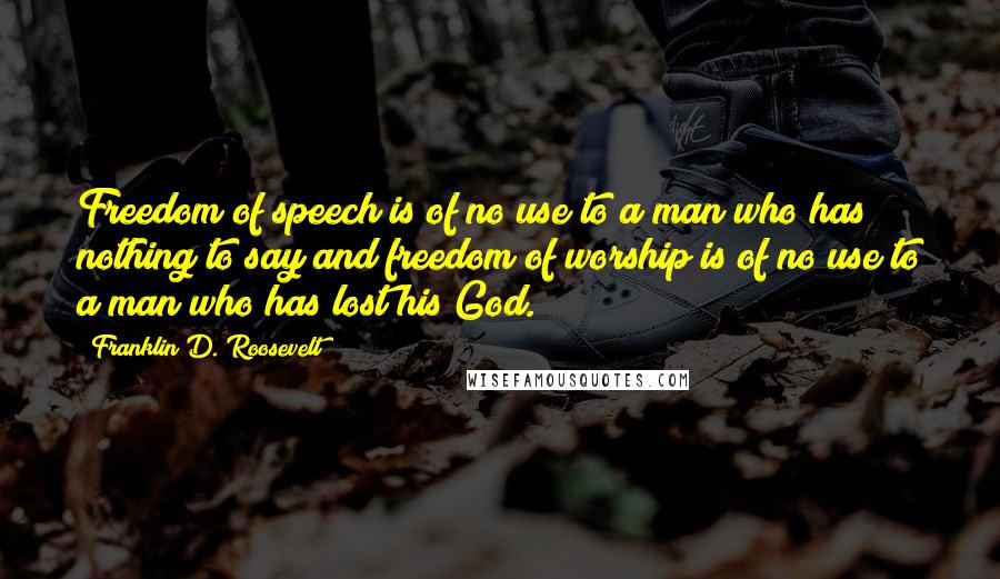 Franklin D. Roosevelt Quotes: Freedom of speech is of no use to a man who has nothing to say and freedom of worship is of no use to a man who has lost his God.