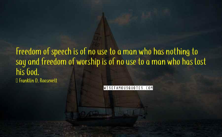 Franklin D. Roosevelt Quotes: Freedom of speech is of no use to a man who has nothing to say and freedom of worship is of no use to a man who has lost his God.