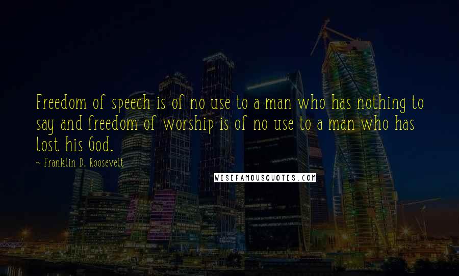 Franklin D. Roosevelt Quotes: Freedom of speech is of no use to a man who has nothing to say and freedom of worship is of no use to a man who has lost his God.
