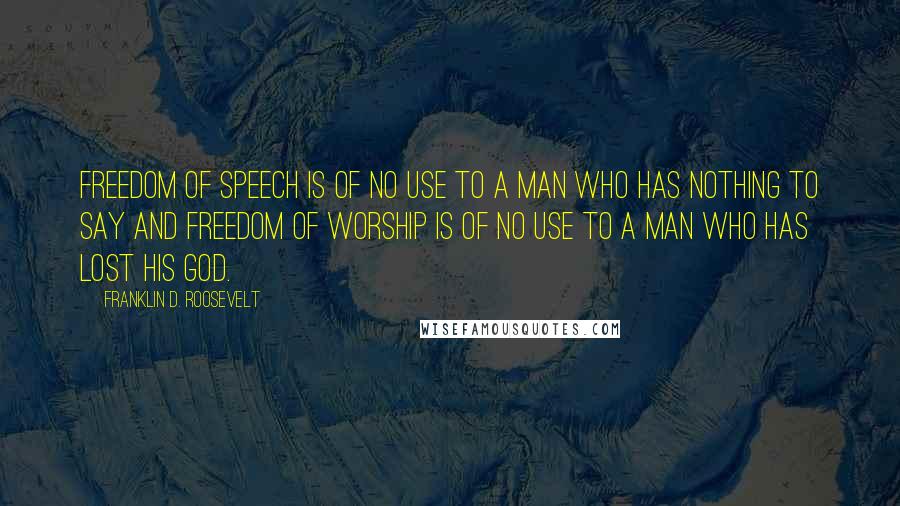 Franklin D. Roosevelt Quotes: Freedom of speech is of no use to a man who has nothing to say and freedom of worship is of no use to a man who has lost his God.