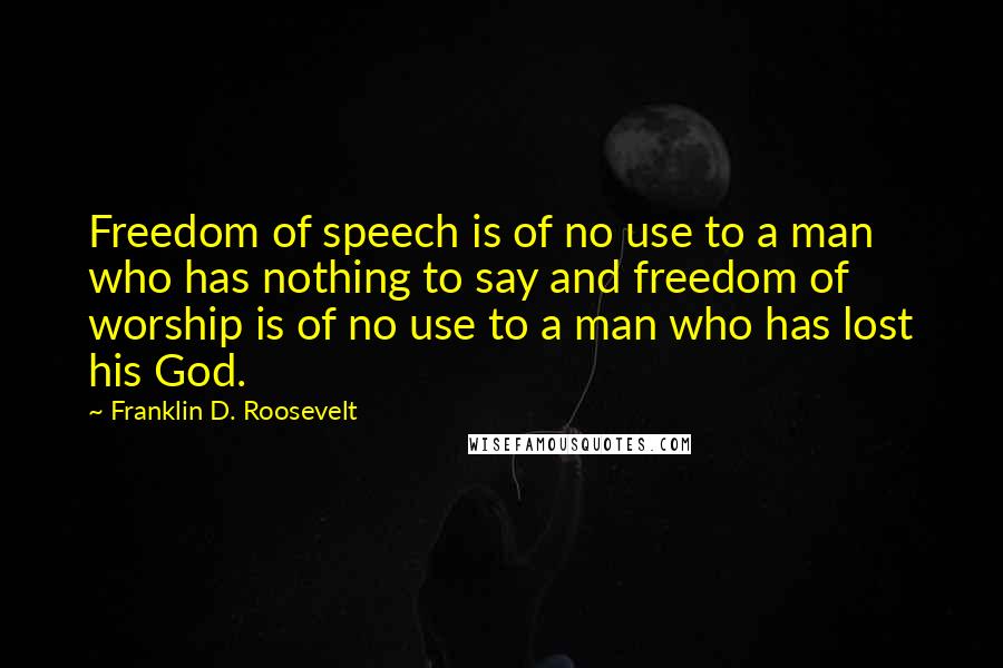 Franklin D. Roosevelt Quotes: Freedom of speech is of no use to a man who has nothing to say and freedom of worship is of no use to a man who has lost his God.