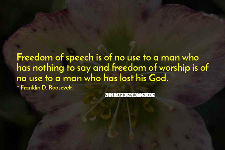 Franklin D. Roosevelt Quotes: Freedom of speech is of no use to a man who has nothing to say and freedom of worship is of no use to a man who has lost his God.