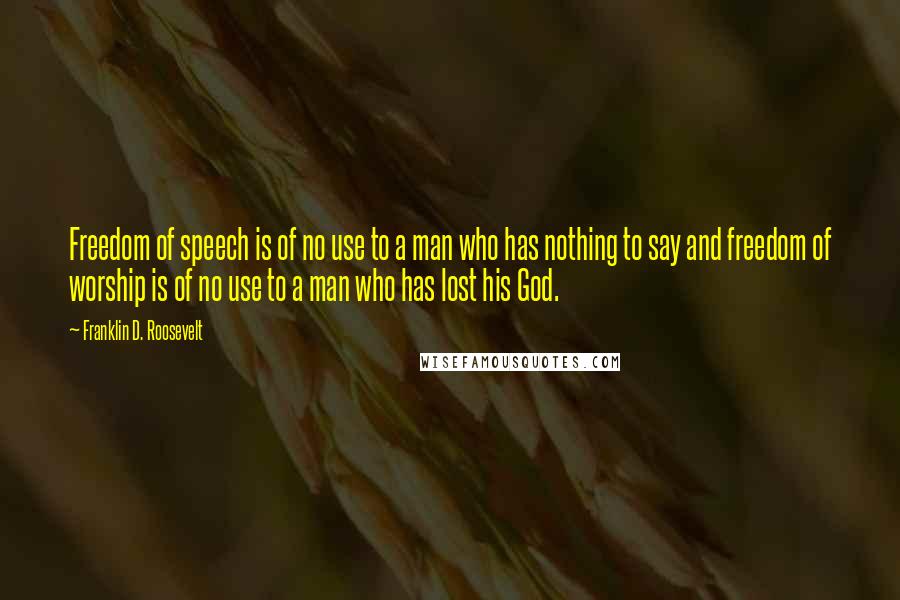 Franklin D. Roosevelt Quotes: Freedom of speech is of no use to a man who has nothing to say and freedom of worship is of no use to a man who has lost his God.