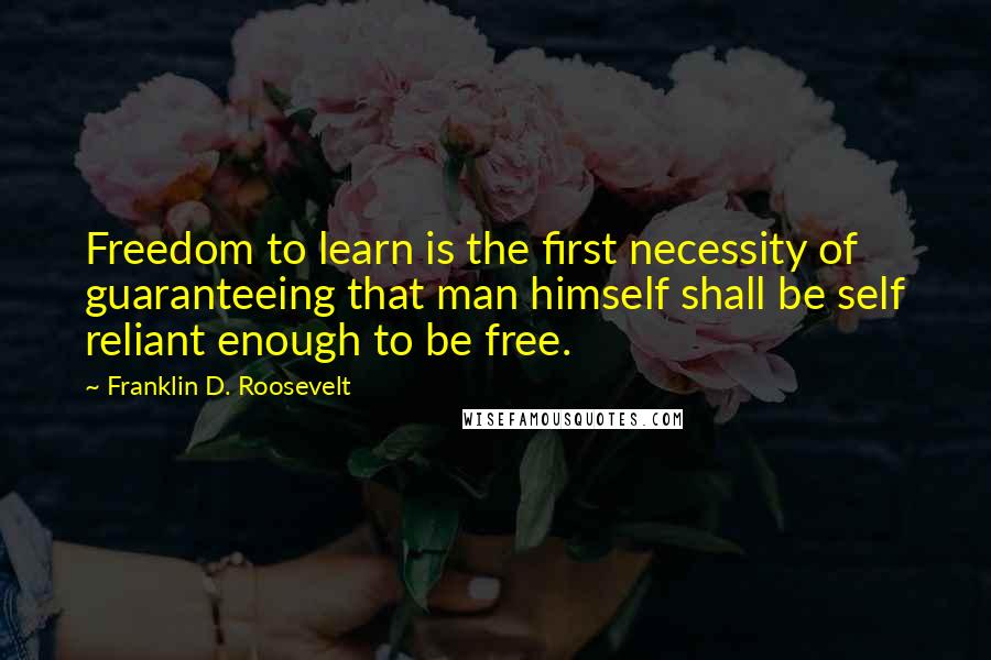 Franklin D. Roosevelt Quotes: Freedom to learn is the first necessity of guaranteeing that man himself shall be self reliant enough to be free.