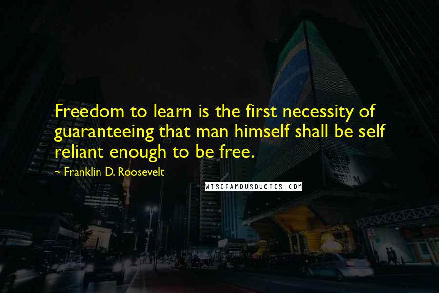 Franklin D. Roosevelt Quotes: Freedom to learn is the first necessity of guaranteeing that man himself shall be self reliant enough to be free.