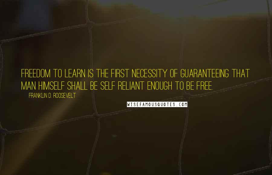 Franklin D. Roosevelt Quotes: Freedom to learn is the first necessity of guaranteeing that man himself shall be self reliant enough to be free.