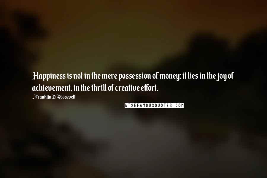 Franklin D. Roosevelt Quotes: Happiness is not in the mere possession of money; it lies in the joy of achievement, in the thrill of creative effort.