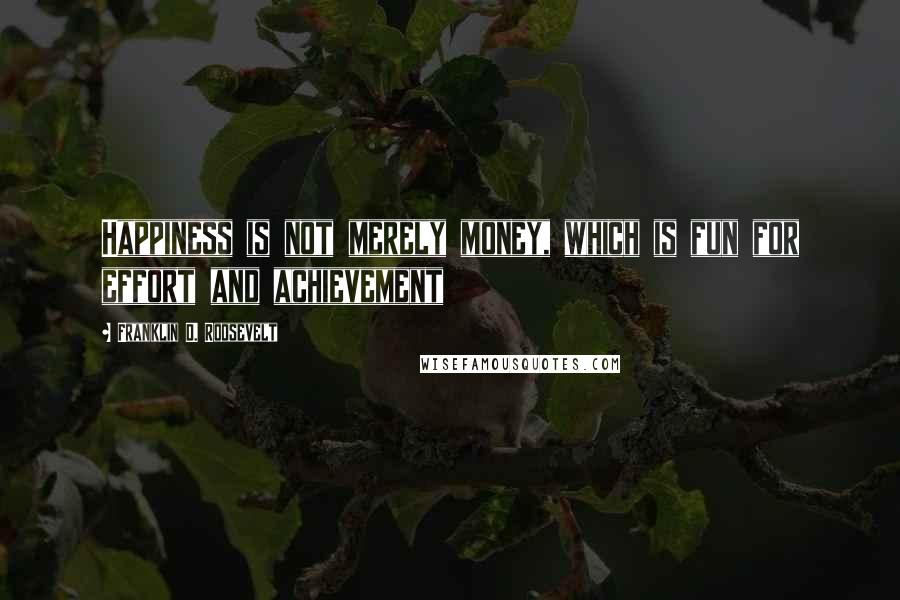 Franklin D. Roosevelt Quotes: Happiness is not merely money, which is fun for effort and achievement