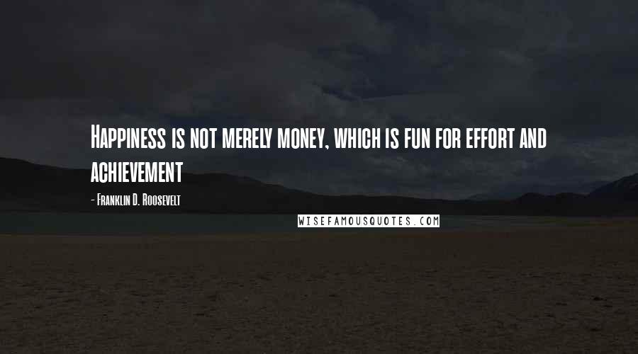 Franklin D. Roosevelt Quotes: Happiness is not merely money, which is fun for effort and achievement