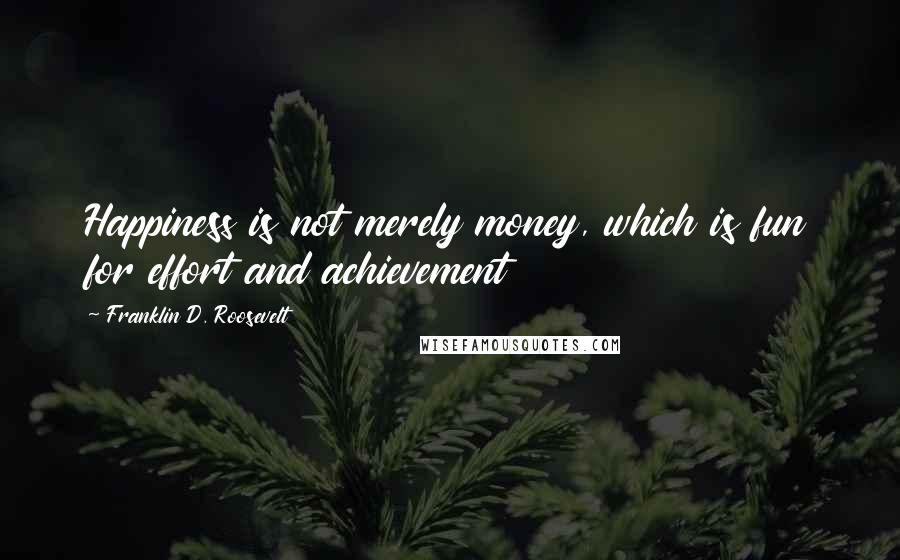 Franklin D. Roosevelt Quotes: Happiness is not merely money, which is fun for effort and achievement