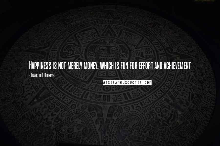 Franklin D. Roosevelt Quotes: Happiness is not merely money, which is fun for effort and achievement