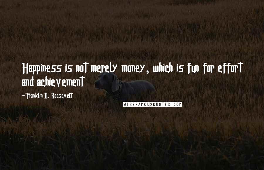 Franklin D. Roosevelt Quotes: Happiness is not merely money, which is fun for effort and achievement