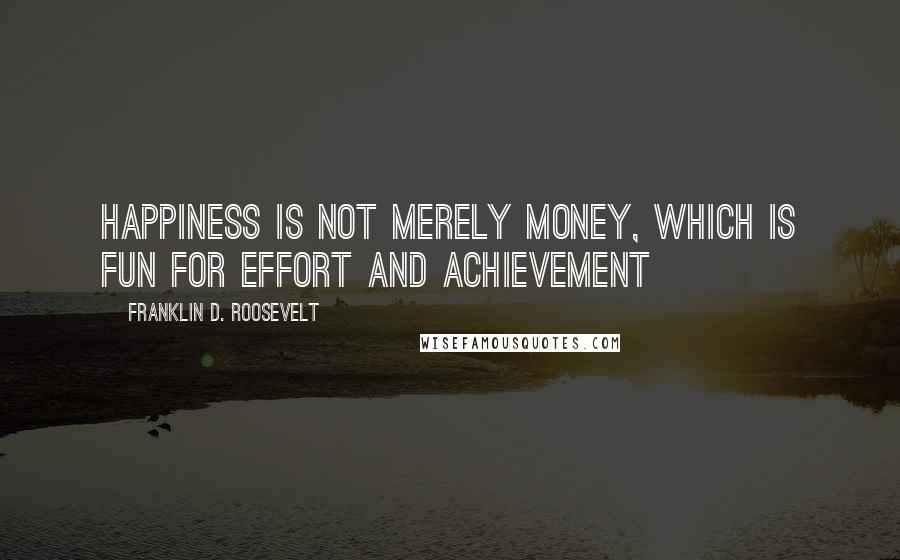 Franklin D. Roosevelt Quotes: Happiness is not merely money, which is fun for effort and achievement