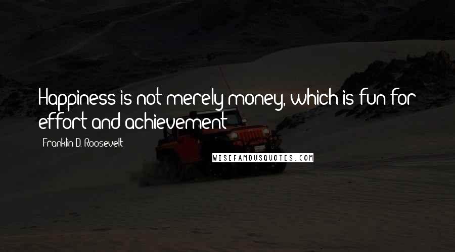 Franklin D. Roosevelt Quotes: Happiness is not merely money, which is fun for effort and achievement