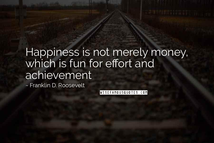 Franklin D. Roosevelt Quotes: Happiness is not merely money, which is fun for effort and achievement